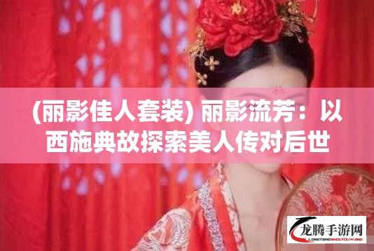 (丽影佳人套装) 丽影流芳：以西施典故探索美人传对后世文化与艺术影响的深远传承